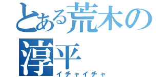 とある荒木の淳平（イチャイチャ）