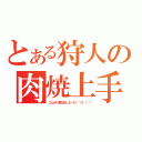 とある狩人の肉焼上手（こんがり焼けました～\\（＾０＾）／）