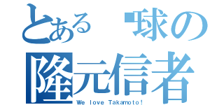 とある黃球の隆元信者（Ｗｅ ｌｏｖｅ Ｔａｋａｍｏｔｏ！）