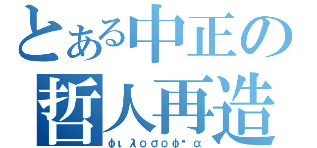 とある中正の哲人再造（φιλοσοφία）