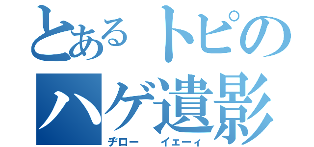 とあるトピのハゲ遺影（ヂロー  イェーィ）