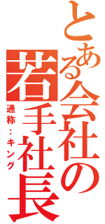 とある会社の若手社長（通称：キング）