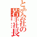 とある会社の若手社長（通称：キング）