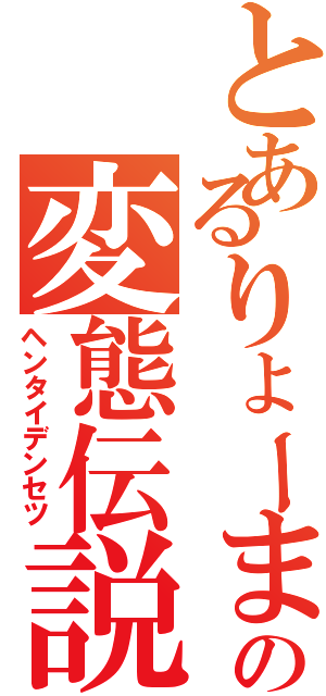 とあるりょーまの変態伝説（ヘンタイデンセツ）