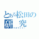 とある松田の研 究 室（ラボラトリー）