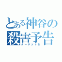 とある神谷の殺害予告（ターゲットな）