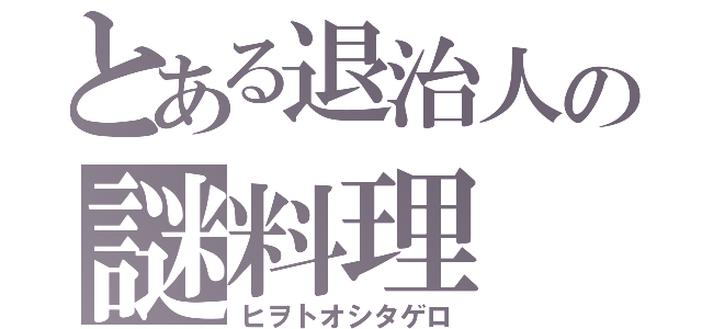 とある退治人の謎料理（ヒヲトオシタゲロ）