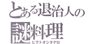 とある退治人の謎料理（ヒヲトオシタゲロ）