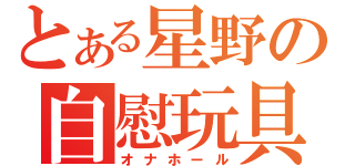 とある星野の自慰玩具（オナホール）