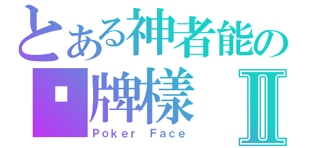 とある神者能の啤牌樣Ⅱ（Ｐｏｋｅｒ Ｆａｃｅ）