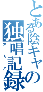 とある陰キャの独唱記録（アリア）