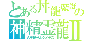 とある丼龍藍舒の神精霊龍Ⅱ（八宝裁ゼルタメデス）