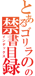 とあるゴリラのの禁書目録（インデックス）