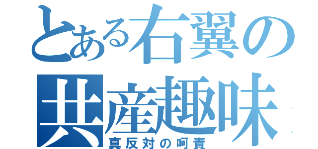 とある右翼の共産趣味（真反対の呵責）