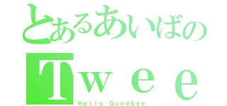 とあるあいばのＴｗｅｅｔ達（Ｈｅｌｌｏ Ｇｏｏｄｂｙｅ）