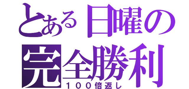 とある日曜の完全勝利（１００倍返し）