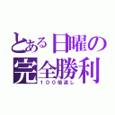 とある日曜の完全勝利（１００倍返し）