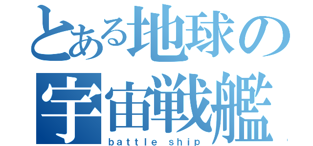 とある地球の宇宙戦艦（ｂａｔｔｌｅ ｓｈｉｐ）