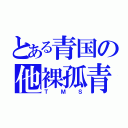 とある青国の他裸孤青臣（ＴＭＳ）