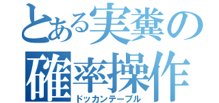 とある実糞の確率操作（ドッカンテーブル）