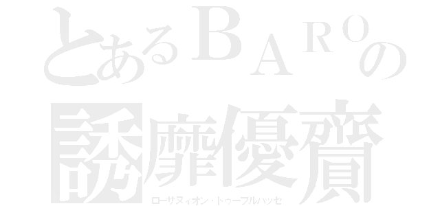 とあるＢＡＲＯの誘靡優齎（ローザヌィオン・ドゥーブルパッセ）