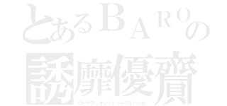 とあるＢＡＲＯの誘靡優齎（ローザヌィオン・ドゥーブルパッセ）