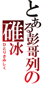 とある彭哥列の碓冰（ひとりさみしく）