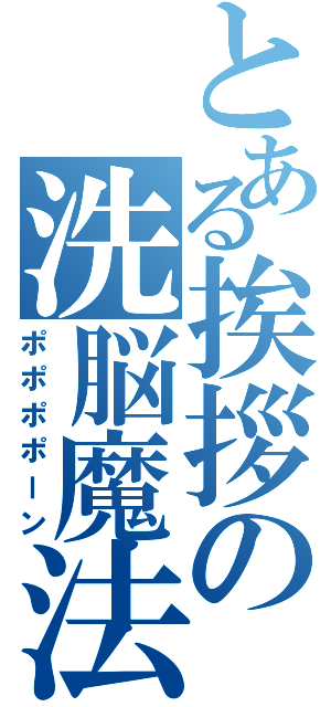 とある挨拶の洗脳魔法（ポポポポーン）