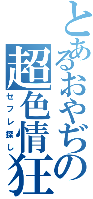 とあるおやぢの超色情狂（セフレ探し）