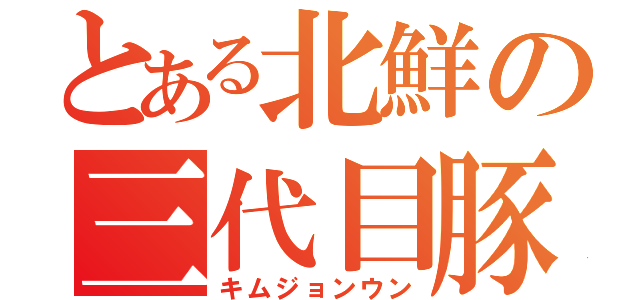 とある北鮮の三代目豚（キムジョンウン）