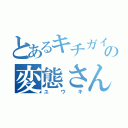 とあるキチガイの変態さん（ユウキ）