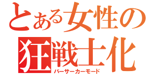 とある女性の狂戦士化（バーサーカーモード）