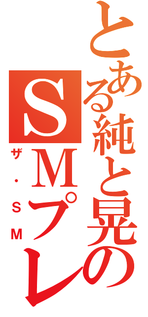 とある純と晃のＳＭプレイ（ザ・ＳＭ）