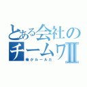 とある会社のチームワークⅡ（俺がルールだ）