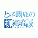 とある馬鹿の柳瀬琉誠（リュウセイクン）