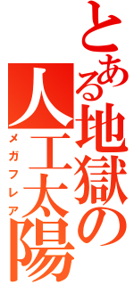 とある地獄の人工太陽（メガフレア）