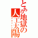 とある地獄の人工太陽（メガフレア）