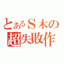 とあるＳ木の超失敗作（）