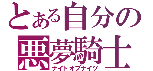 とある自分の悪夢騎士（ナイトオブナイツ）