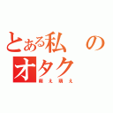 とある私のオタク（萌え萌え）