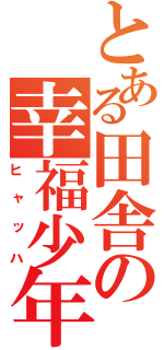 とある田舎の幸福少年（ヒャッハ）