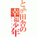 とある田舎の幸福少年（ヒャッハ）