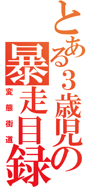 とある３歳児の暴走目録（変態街道）