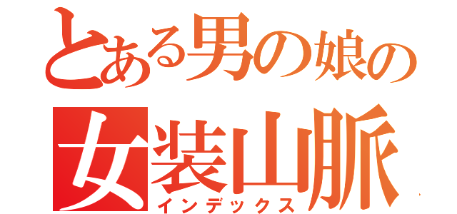 とある男の娘の女装山脈（インデックス）