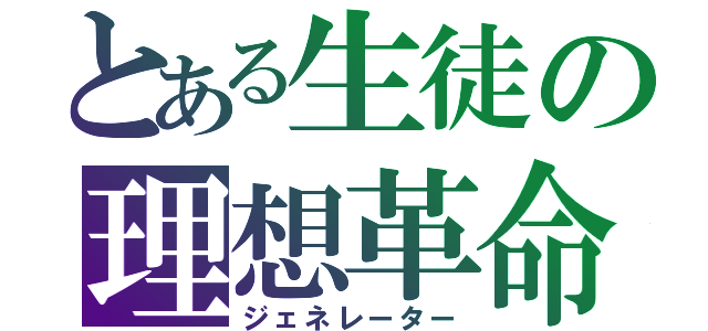 とある生徒の理想革命（ジェネレーター）