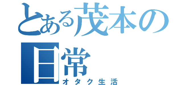 とある茂本の日常（オタク生活）