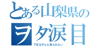 とある山梨県のヲタ涙目（ＴＢＳテレビ見られない）