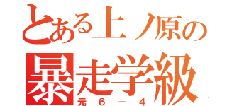 とある上ノ原の暴走学級（元６－４）