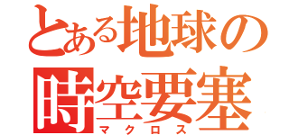 とある地球の時空要塞（マクロス）