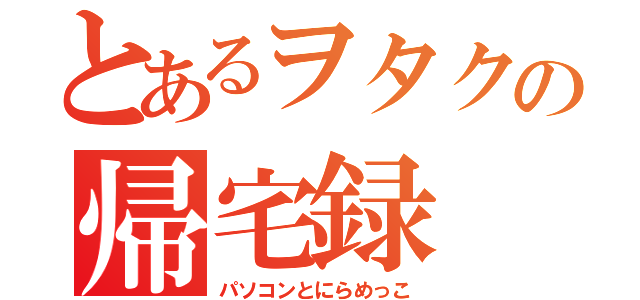 とあるヲタクの帰宅録（パソコンとにらめっこ）